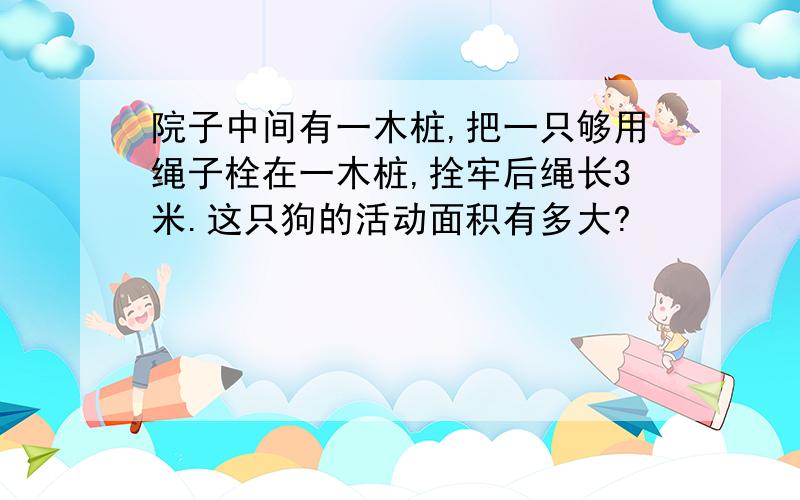 院子中间有一木桩,把一只够用绳子栓在一木桩,拴牢后绳长3米.这只狗的活动面积有多大?