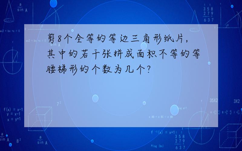 剪8个全等的等边三角形纸片,其中的若干张拼成面积不等的等腰梯形的个数为几个?