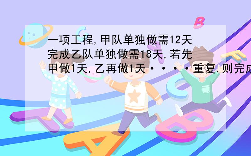 一项工程,甲队单独做需12天完成乙队单独做需18天,若先甲做1天,乙再做1天····重复.则完成任务共多少