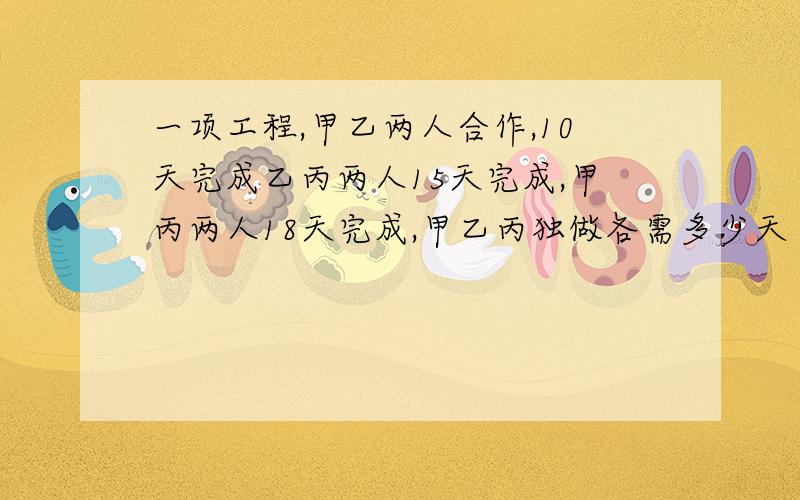 一项工程,甲乙两人合作,10天完成乙丙两人15天完成,甲丙两人18天完成,甲乙丙独做各需多少天