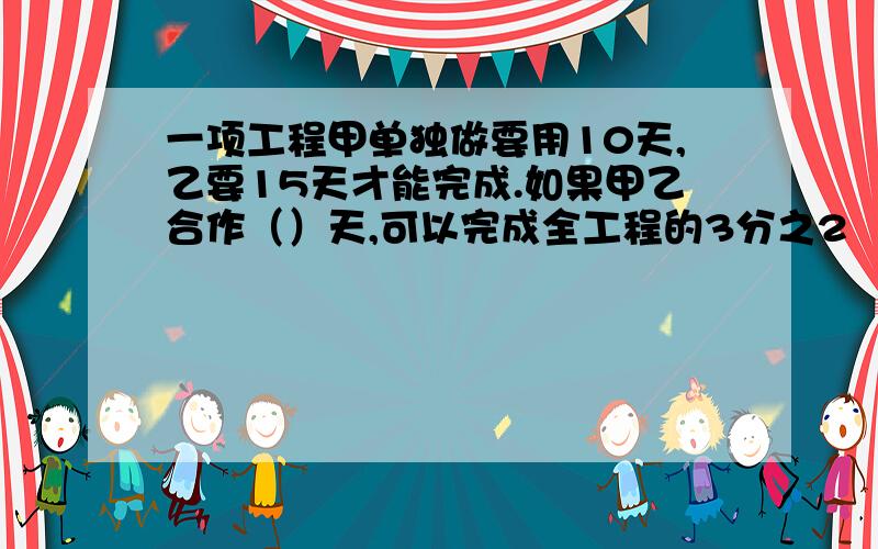 一项工程甲单独做要用10天,乙要15天才能完成.如果甲乙合作（）天,可以完成全工程的3分之2