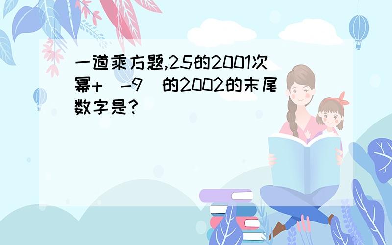 一道乘方题,25的2001次幂+(-9）的2002的末尾数字是?