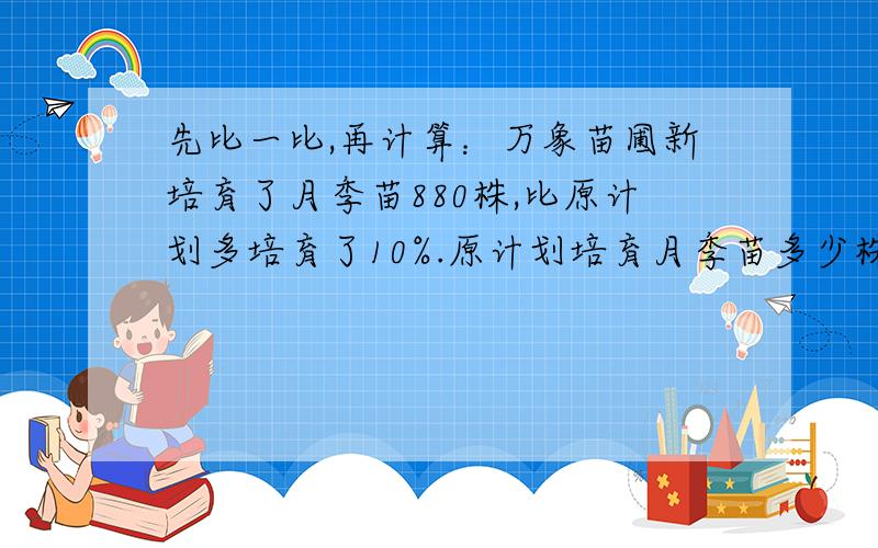 先比一比,再计算：万象苗圃新培育了月季苗880株,比原计划多培育了10%.原计划培育月季苗多少株?.