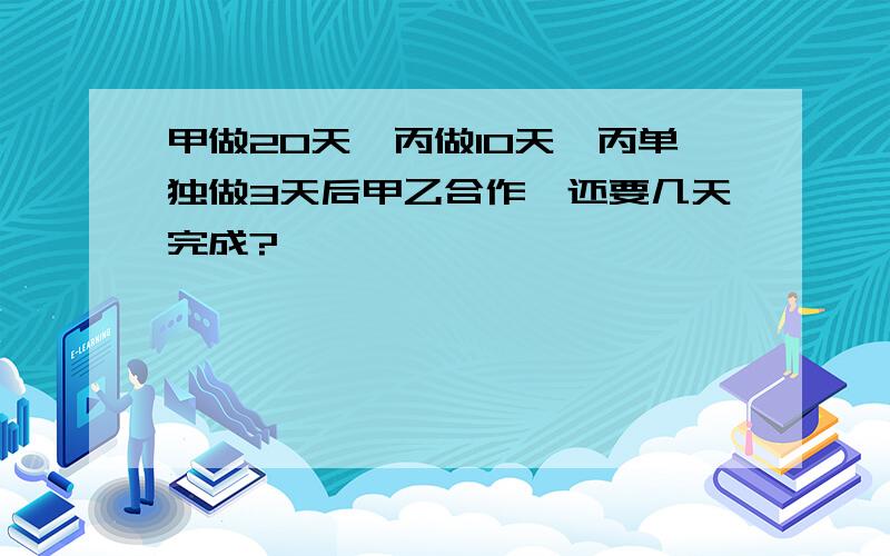 甲做20天,丙做10天,丙单独做3天后甲乙合作,还要几天完成?