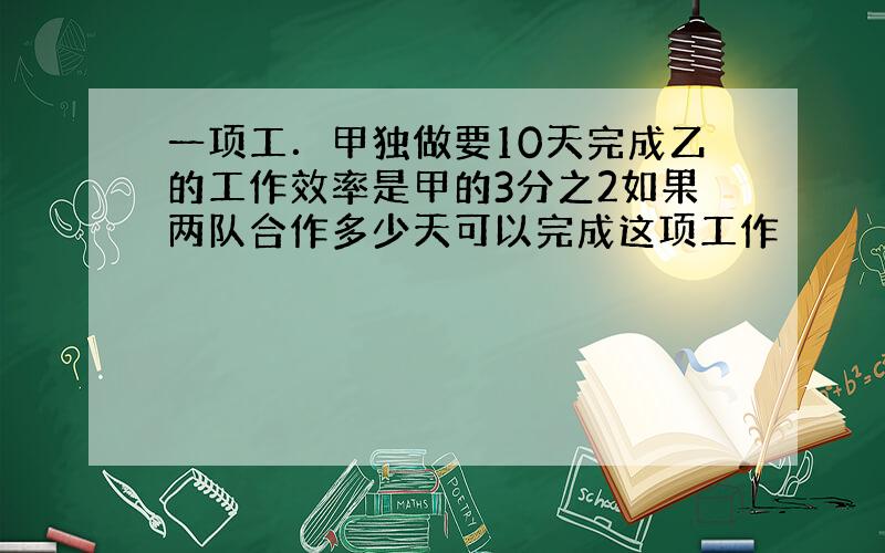 一项工．甲独做要10天完成乙的工作效率是甲的3分之2如果两队合作多少天可以完成这项工作