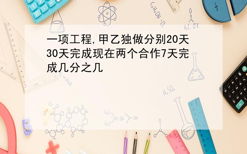 一项工程,甲乙独做分别20天30天完成现在两个合作7天完成几分之几