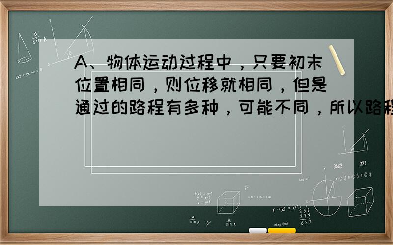 A、物体运动过程中，只要初末位置相同，则位移就相同，但是通过的路程有多种，可能不同，所以路程不等，位移可以相等，故A错