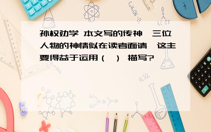 孙权劝学 本文写的传神,三位人物的神情似在读者面请,这主要得益于运用（ ） 描写?