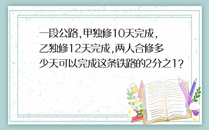 一段公路,甲独修10天完成,乙独修12天完成,两人合修多少天可以完成这条铁路的2分之1?