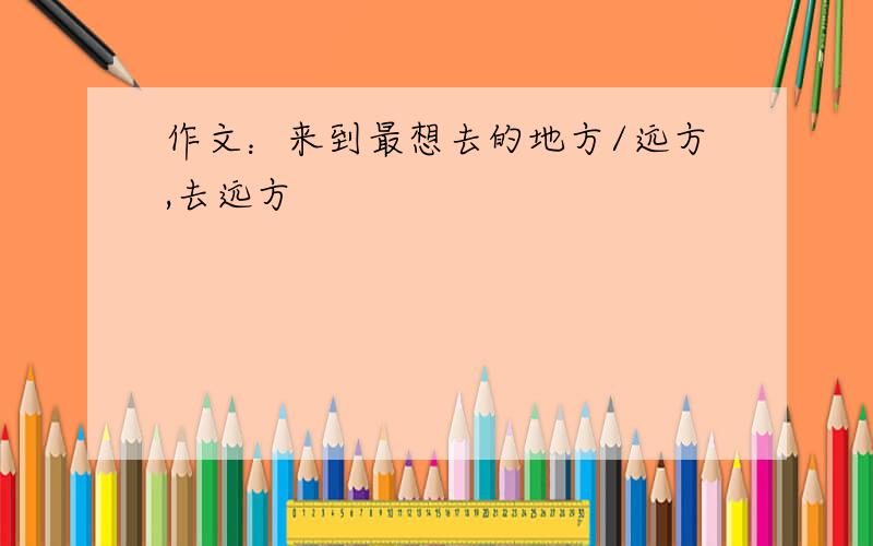 作文：来到最想去的地方/远方,去远方