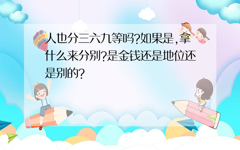 人也分三六九等吗?如果是,拿什么来分别?是金钱还是地位还是别的?