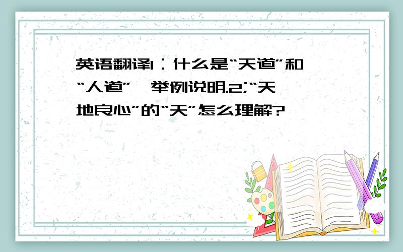 英语翻译1：什么是“天道”和“人道”,举例说明.2;“天地良心”的“天”怎么理解?