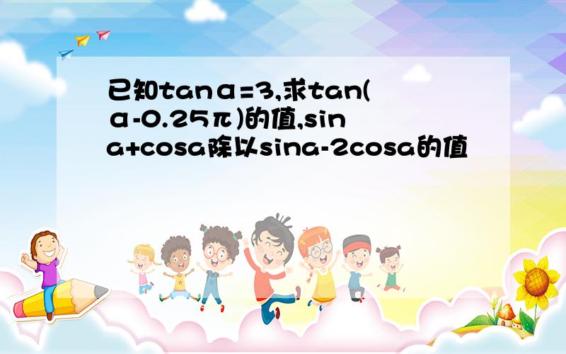 已知tanα=3,求tan(α-0.25π)的值,sina+cosa除以sina-2cosa的值