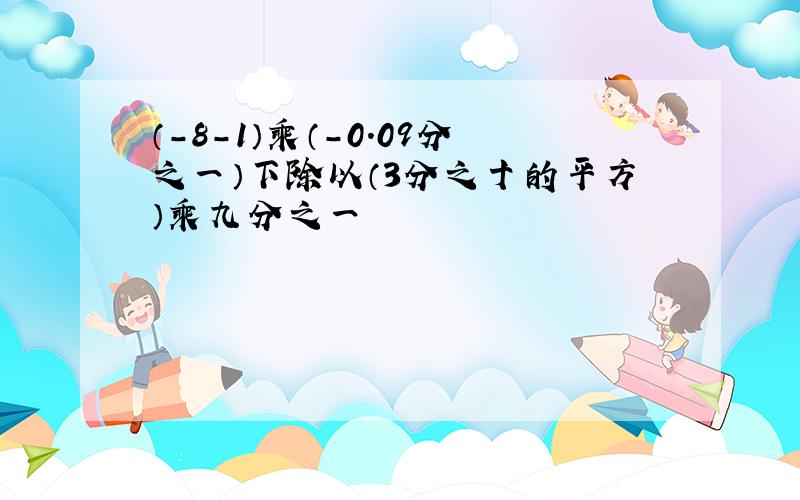 （-8-1）乘（-0.09分之一）下除以（3分之十的平方）乘九分之一