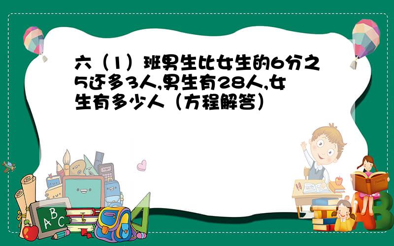 六（1）班男生比女生的6分之5还多3人,男生有28人,女生有多少人（方程解答）