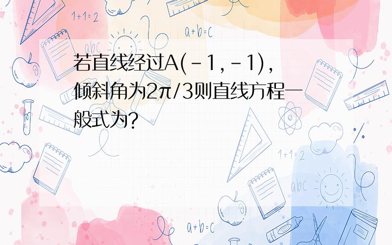 若直线经过A(-1,-1),倾斜角为2π/3则直线方程一般式为?