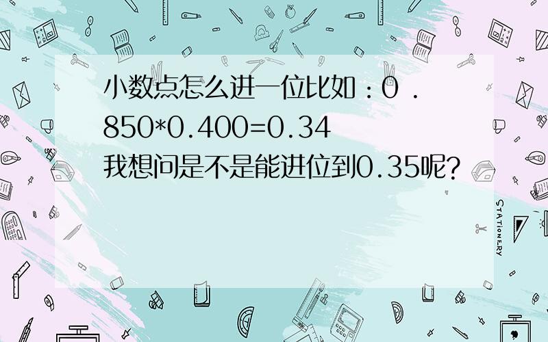 小数点怎么进一位比如：0 .850*0.400=0.34我想问是不是能进位到0.35呢?