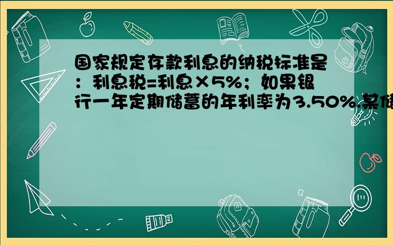 国家规定存款利息的纳税标准是：利息税=利息×5%；如果银行一年定期储蓄的年利率为3.50%.某储户在取出一年到期的本金及