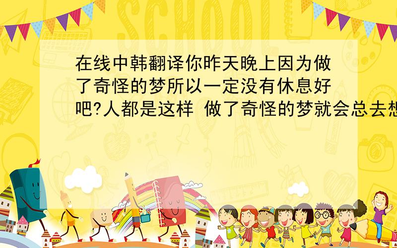 在线中韩翻译你昨天晚上因为做了奇怪的梦所以一定没有休息好吧?人都是这样 做了奇怪的梦就会总去想 然后变的很不安很焦躁~不