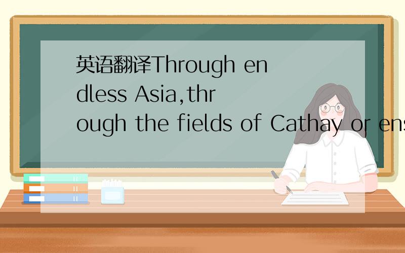 英语翻译Through endless Asia,through the fields of Cathay or ens