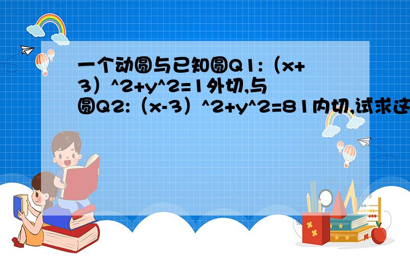 一个动圆与已知圆Q1:（x+3）^2+y^2=1外切,与圆Q2:（x-3）^2+y^2=81内切,试求这个动圆圆心M的轨