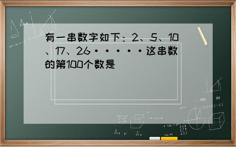 有一串数字如下：2、5、10、17、26·····这串数的第100个数是