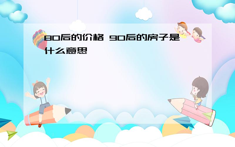 80后的价格 90后的房子是什么意思