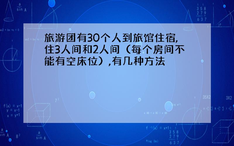 旅游团有30个人到旅馆住宿,住3人间和2人间（每个房间不能有空床位）,有几种方法