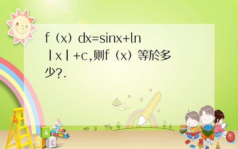 f（x）dx=sinx+ln|x|+c,则f（x）等於多少?.