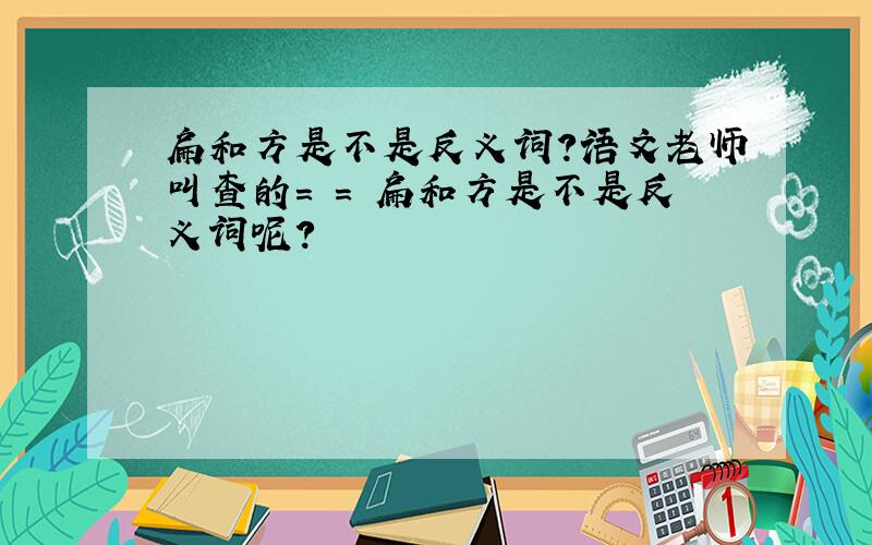 扁和方是不是反义词?语文老师叫查的= = 扁和方是不是反义词呢?