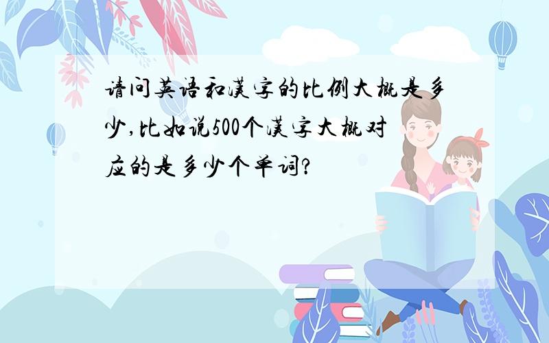 请问英语和汉字的比例大概是多少,比如说500个汉字大概对应的是多少个单词?