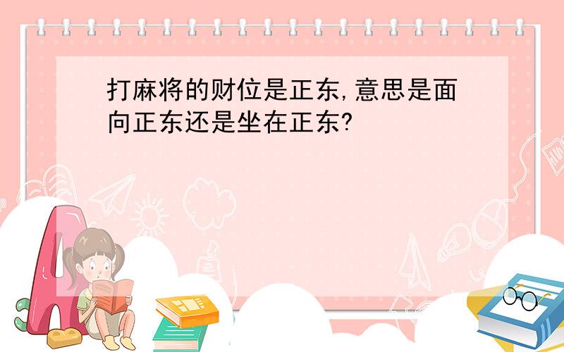 打麻将的财位是正东,意思是面向正东还是坐在正东?