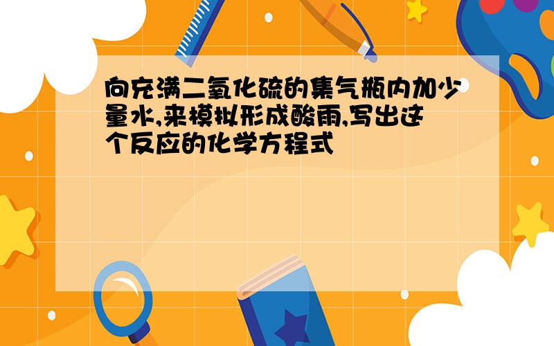 向充满二氧化硫的集气瓶内加少量水,来模拟形成酸雨,写出这个反应的化学方程式