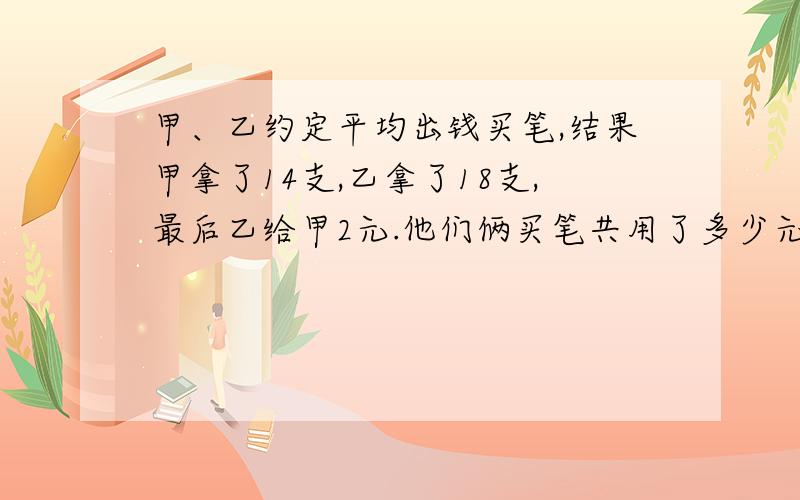 甲、乙约定平均出钱买笔,结果甲拿了14支,乙拿了18支,最后乙给甲2元.他们俩买笔共用了多少元?