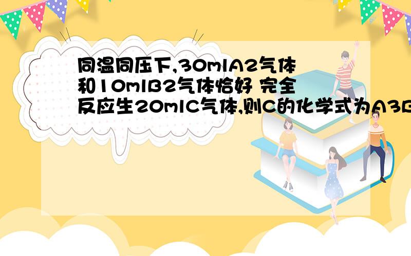 同温同压下,30mlA2气体和10mlB2气体恰好 完全反应生20mlC气体,则C的化学式为A3B或BA3对不对?