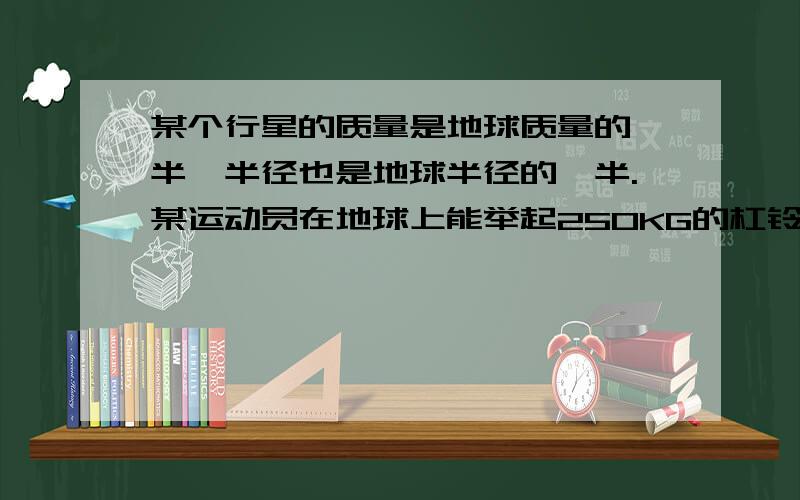 某个行星的质量是地球质量的一半,半径也是地球半径的一半.某运动员在地球上能举起250KG的杠铃,在行星上最多能举起质量为