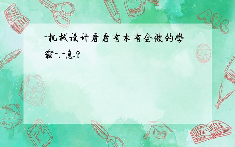 -机械设计看看有木有会做的学霸-.-急?