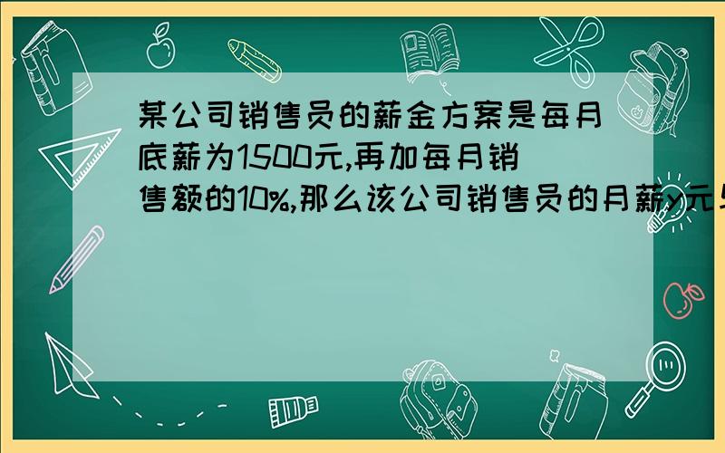 某公司销售员的薪金方案是每月底薪为1500元,再加每月销售额的10%,那么该公司销售员的月薪y元与销售额x元