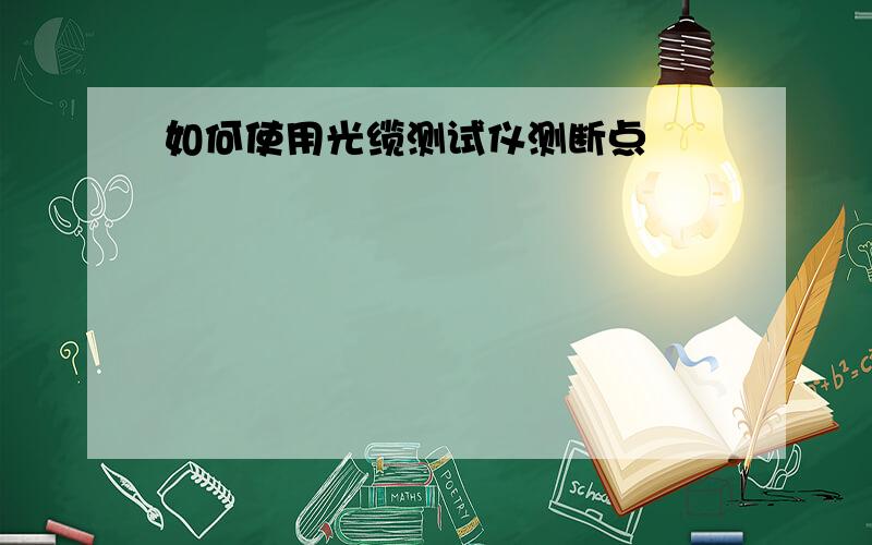 如何使用光缆测试仪测断点