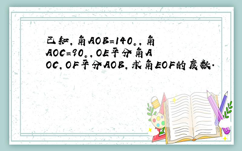 已知,角AOB=140°,角AOC=90°,OE平分角AOC,OF平分AOB,求角EOF的度数.