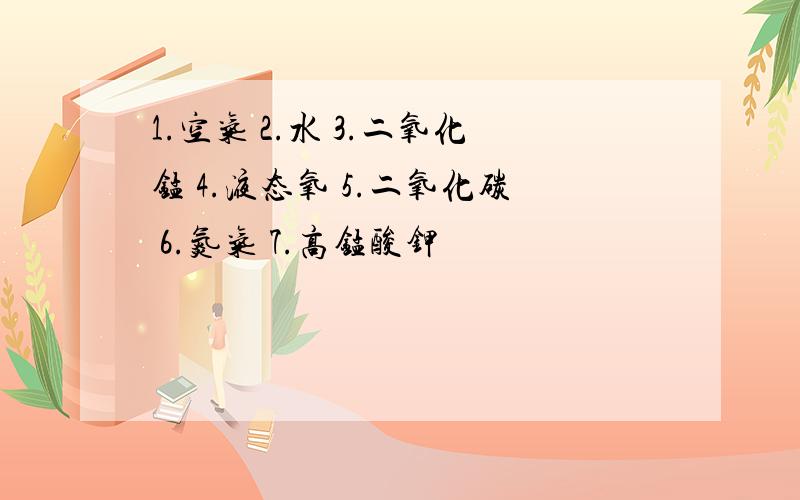 1.空气 2.水 3.二氧化锰 4.液态氧 5.二氧化碳 6.氮气 7.高锰酸钾