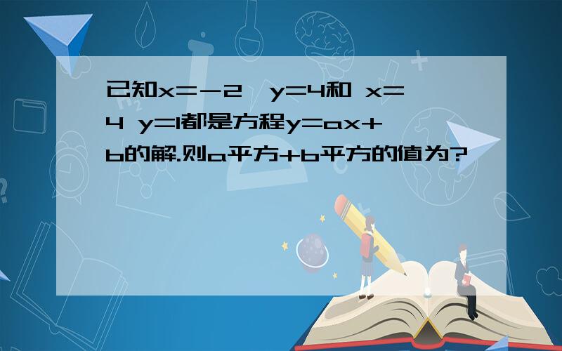 已知x=－2,y=4和 x=4 y=1都是方程y=ax+b的解.则a平方+b平方的值为?