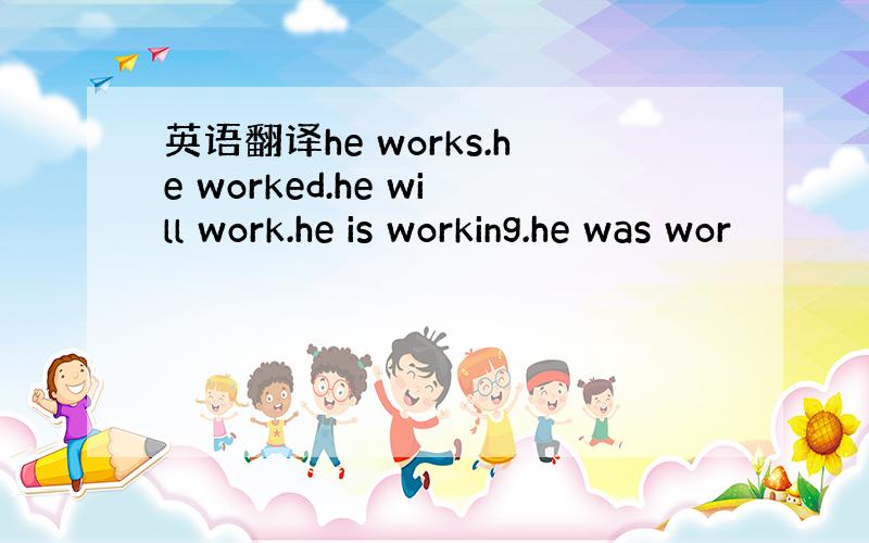 英语翻译he works.he worked.he will work.he is working.he was wor