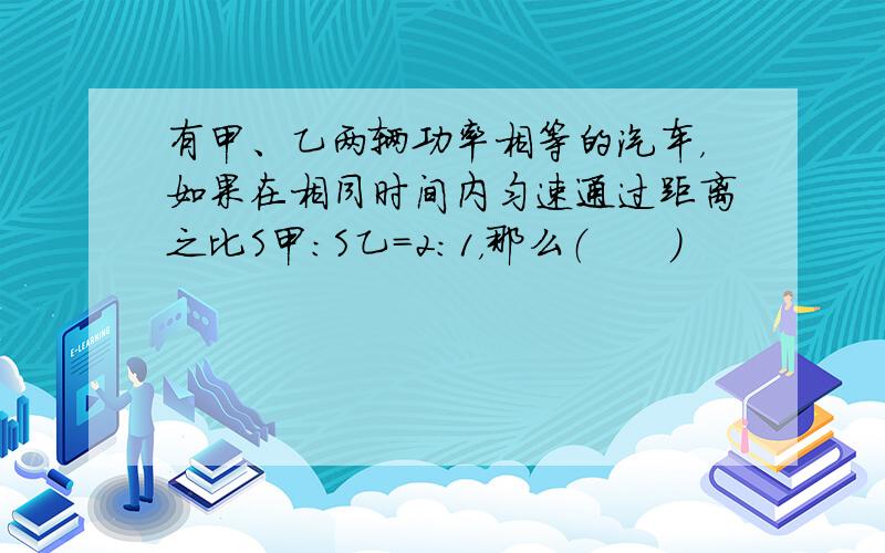 有甲、乙两辆功率相等的汽车，如果在相同时间内匀速通过距离之比S甲：S乙=2：1，那么（　　）