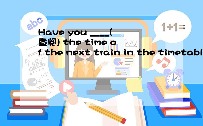 Have you ____(查阅) the time of the next train in the timetabl