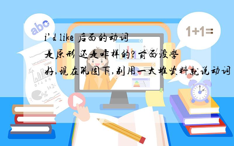 i’d like 后面的动词是原形 还是咋样的?前面没学好,现在巩固下,别用一大堆资料就说动词