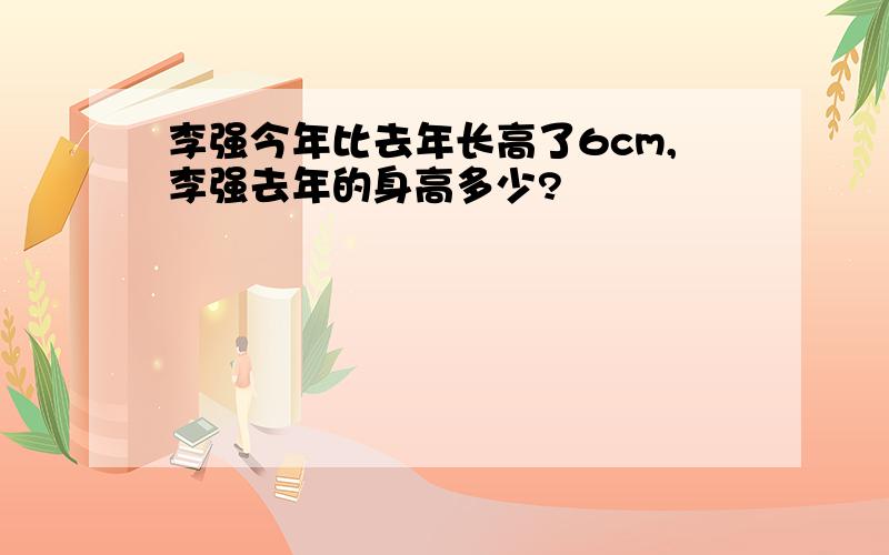 李强今年比去年长高了6cm,李强去年的身高多少?