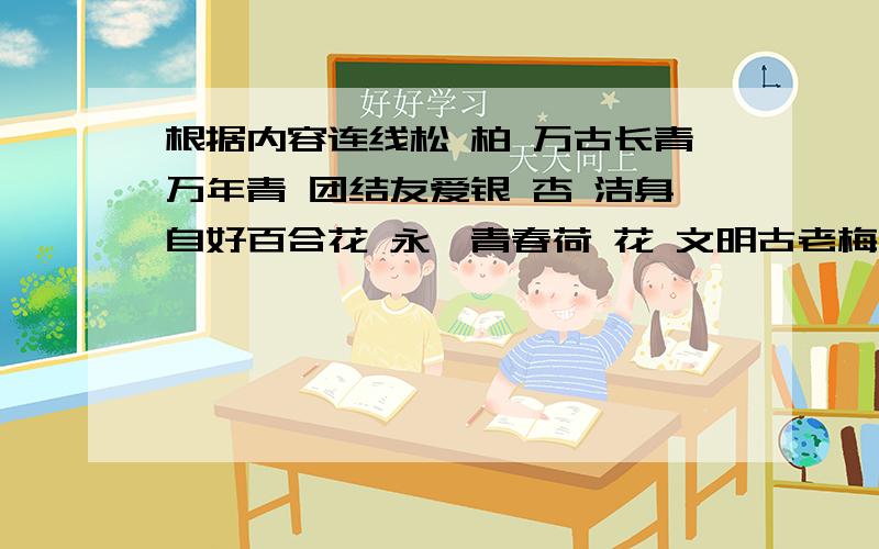 根据内容连线松 柏 万古长青万年青 团结友爱银 杏 洁身自好百合花 永葆青春荷 花 文明古老梅 花 坚贞不屈