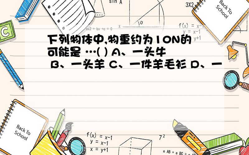 下列物体中,物重约为10N的可能是 …( ) A、一头牛 B、一头羊 C、一件羊毛衫 D、一