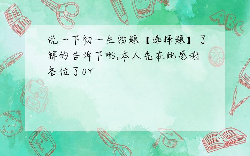 说一下初一生物题【选择题】了解的告诉下哟,本人先在此感谢各位了0Y